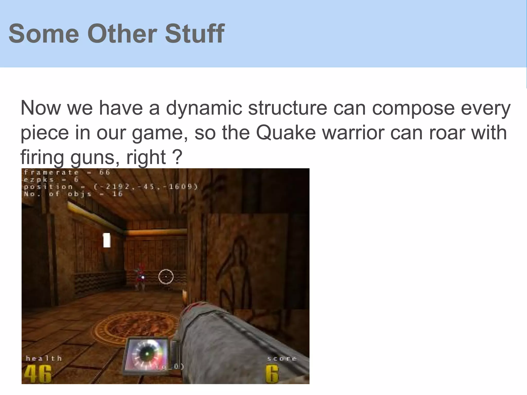 Now we have a dynamic structure can compose every
piece in our game, so the Quake warrior can roar with
firing guns, right ?
Some Other Stuff
 