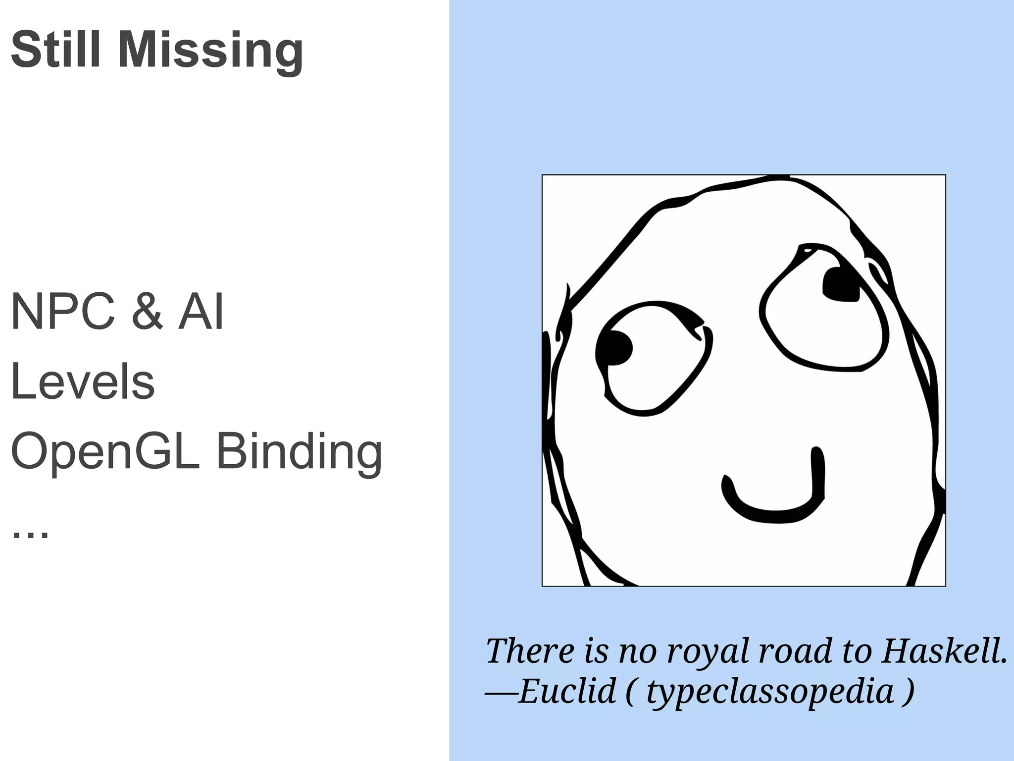 Still Missing
NPC & AI
Levels
OpenGL Binding
...
There is no royal road to Haskell.
—Euclid ( typeclassopedia )
 