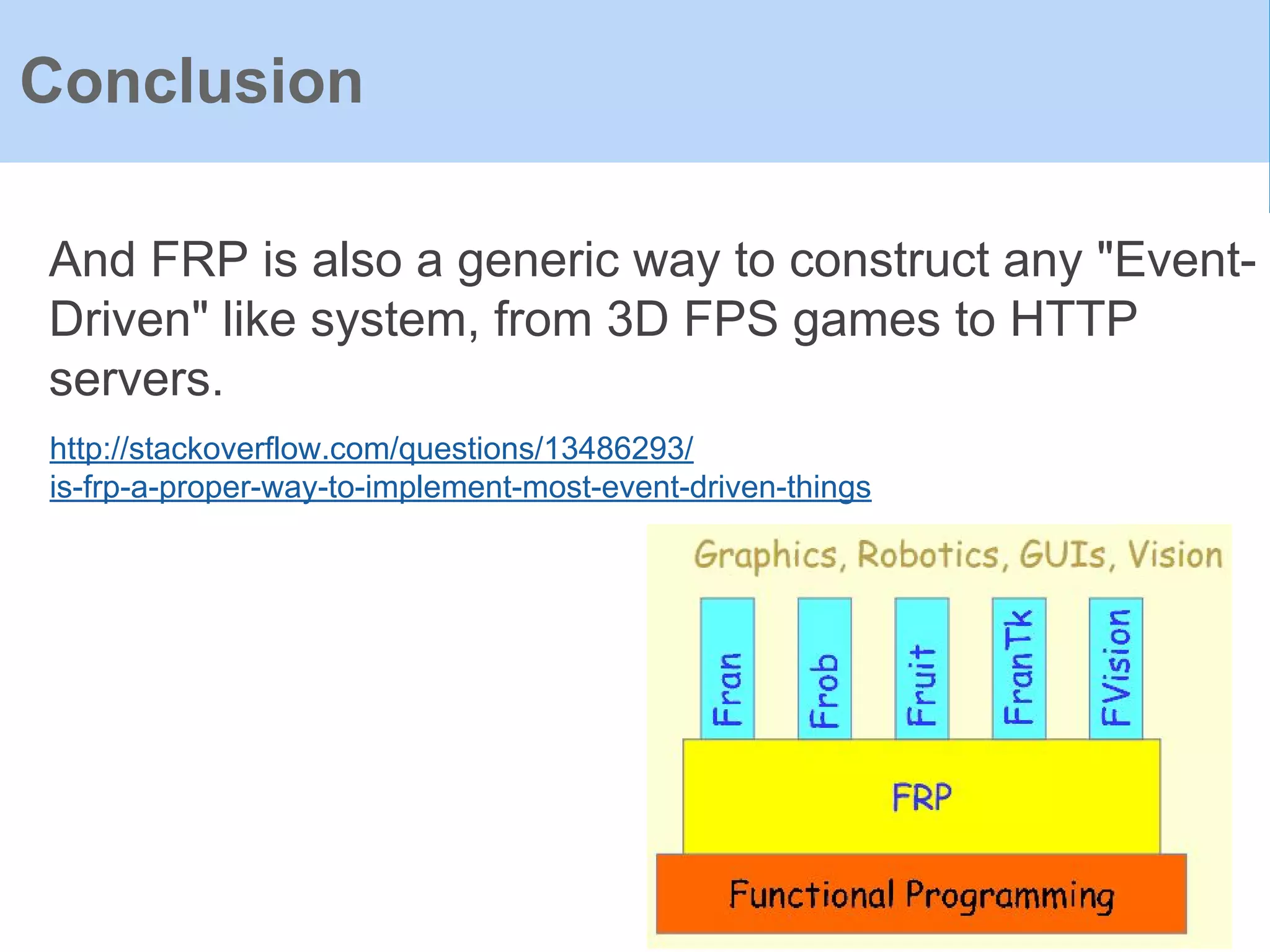 And FRP is also a generic way to construct any "Event-
Driven" like system, from 3D FPS games to HTTP
servers.
Conclusion
http://stackoverflow.com/questions/13486293/
is-frp-a-proper-way-to-implement-most-event-driven-things
 