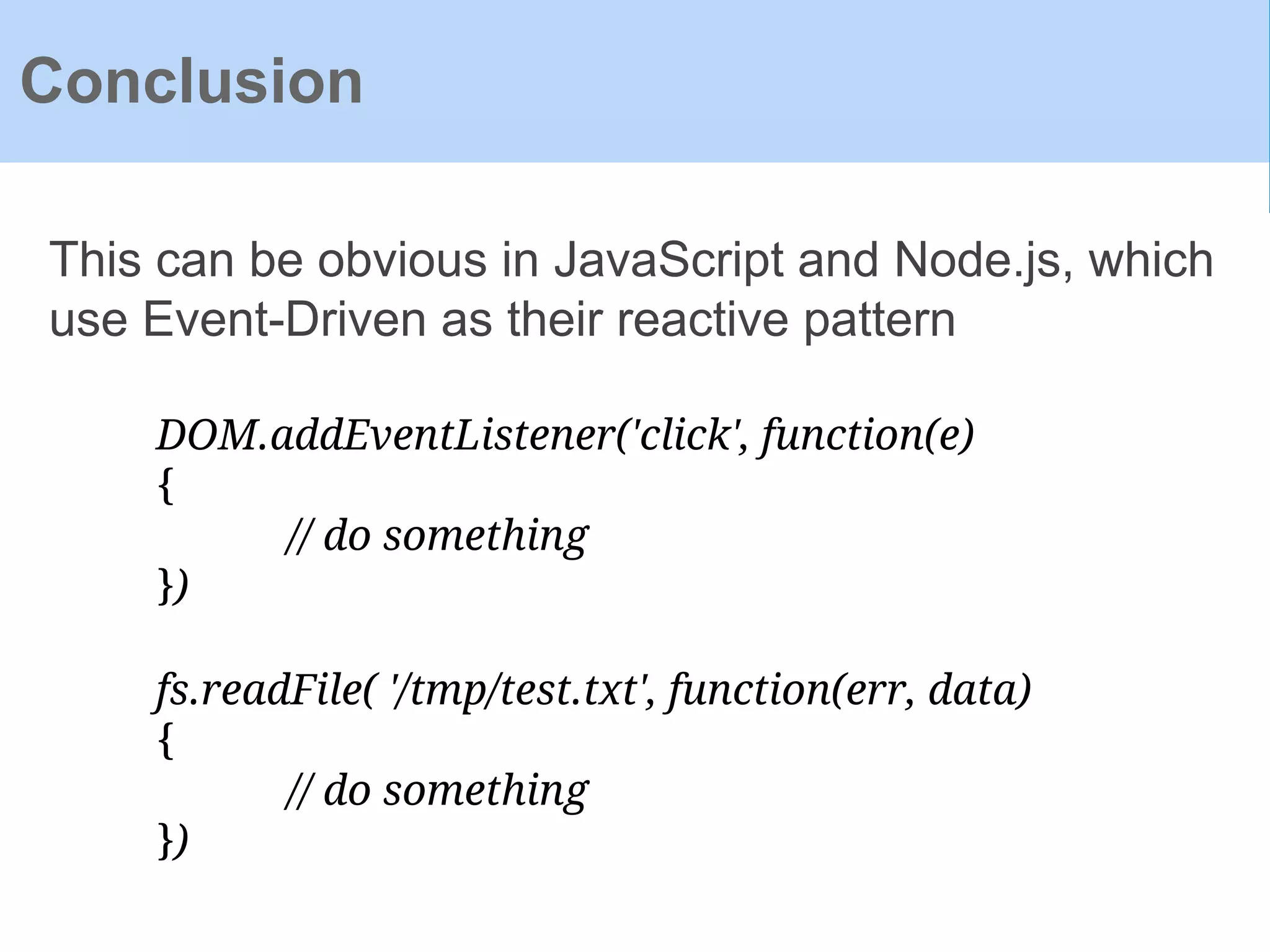 Conclusion
This can be obvious in JavaScript and Node.js, which
use Event-Driven as their reactive pattern
DOM.addEventListener('click', function(e)
{
// do something
})
fs.readFile( '/tmp/test.txt', function(err, data)
{
// do something
})
 