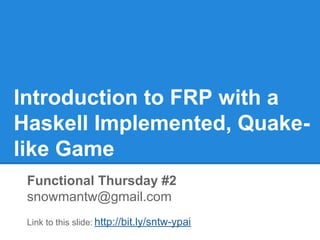 Introduction to FRP with a
Haskell Implemented, Quake-
like Game
Functional Thursday #2
snowmantw@gmail.com
Link to this slide: http://bit.ly/sntw-ypai
 
