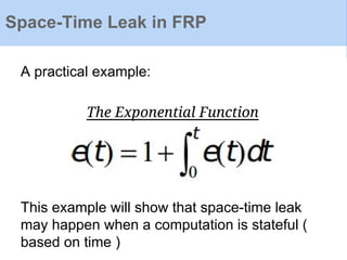 Space-Time Leak in FRP
A practical example:
This example will show that space-time leak
may happen when a computation is stateful (
based on time )
The Exponential Function
 