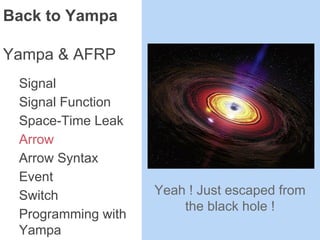 Back to Yampa
Yampa & AFRP
Signal
Signal Function
Space-Time Leak
Arrow
Arrow Syntax
Event
Switch
Programming with
Yampa
Yeah ! Just escaped from
the black hole !
 