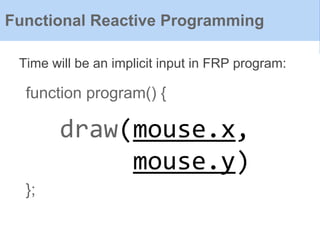 function program() {
};
Time will be an implicit input in FRP program:
Functional Reactive Programming
draw(mouse.x,
mouse.y)
 