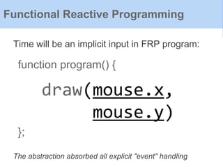 function program() {
};
Time will be an implicit input in FRP program:
Functional Reactive Programming
draw(mouse.x,
mouse.y)
The abstraction absorbed all explicit "event" handling
 
