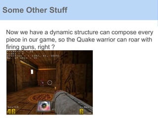 Now we have a dynamic structure can compose every
piece in our game, so the Quake warrior can roar with
firing guns, right ?
Some Other Stuff
 