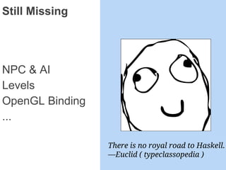 Still Missing
NPC & AI
Levels
OpenGL Binding
...
There is no royal road to Haskell.
—Euclid ( typeclassopedia )
 