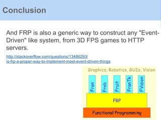 And FRP is also a generic way to construct any "Event-
Driven" like system, from 3D FPS games to HTTP
servers.
Conclusion
http://stackoverflow.com/questions/13486293/
is-frp-a-proper-way-to-implement-most-event-driven-things
 