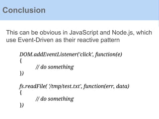 Conclusion
This can be obvious in JavaScript and Node.js, which
use Event-Driven as their reactive pattern
DOM.addEventListener('click', function(e)
{
// do something
})
fs.readFile( '/tmp/test.txt', function(err, data)
{
// do something
})
 