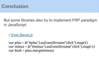 Conclusion
But some libraries also try to implement FRP paradigm
in JavaScript:
// from Bacon.js
var plus = $("#plus").asEventStream("click").map(1)
var minus = $("#minus").asEventStream("click").map(-1)
var both = plus.merge(minus)
 
