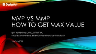 MVP VS MMP
HOW TO GET MAX VALUE
Igor Yamshanov, PhD, Senior BA,
Lead BA on Media & Entertainment Practice @ DataArt
26-Oct-2019
 