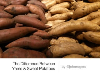 The Difference Between
                         by @johnrogers
Yams & Sweet Potatoes
 