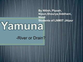 By Nitish, Piyush,
            Nipun,Shourya,Siddhant,
            Nimit
            Students of LNMIIT JAipur




-River or Drain?
 