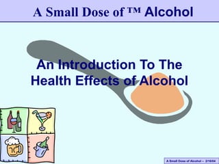 A Small Dose of Alcohol – 2/16/04
An Introduction To The
Health Effects of Alcohol
A Small Dose of ™ Alcohol
 