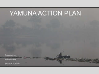 Presented by-
RISHAB JAIN
SHAILJA KUMARI
YAMUNA ACTION PLAN
 
