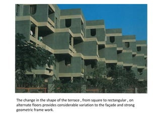 The change in the shape of the terrace , from square to rectangular , on
alternate floors provides considerable variation to the façade and strong
geometric frame work.
 