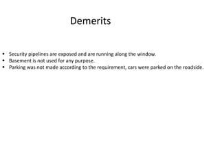  Security pipelines are exposed and are running along the window.
 Basement is not used for any purpose.
 Parking was not made according to the requirement, cars were parked on the roadside.
Demerits
 