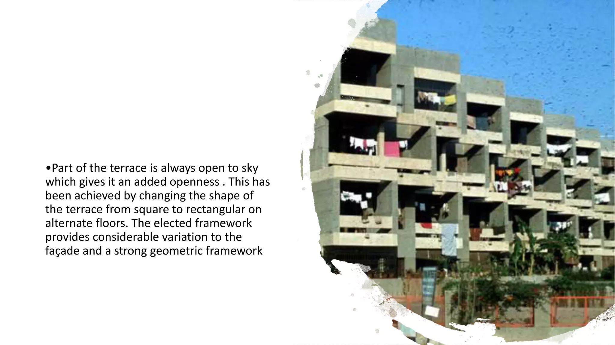 •Part of the terrace is always open to sky
which gives it an added openness . This has
been achieved by changing the shape of
the terrace from square to rectangular on
alternate floors. The elected framework
provides considerable variation to the
façade and a strong geometric framework
 