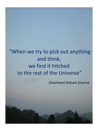 “When we try to pick out anything and think, we find it hitched to the rest of the Universe”-Shashikant Nishant Sharma 