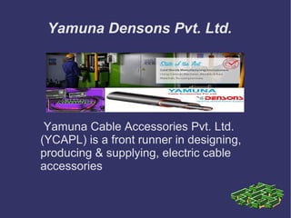 Yamuna Densons Pvt. Ltd.
Yamuna Cable Accessories Pvt. Ltd.
(YCAPL) is a front runner in designing,
producing & supplying, electric cable
accessories
 