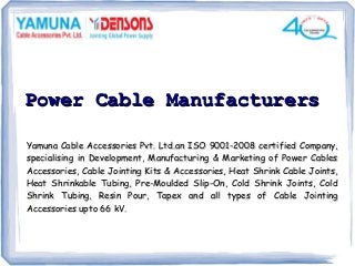 Power Cable Manufacturers
Yamuna Cable Accessories Pvt. Ltd.an ISO 9001-2008 certified Company,
specialising in Development, Manufacturing & Marketing of Power Cables
Accessories, Cable Jointing Kits & Accessories, Heat Shrink Cable Joints,
Heat Shrinkable Tubing, Pre-Moulded Slip-On, Cold Shrink Joints, Cold
Shrink Tubing, Resin Pour, Tapex and all types of Cable Jointing
Accessories upto 66 kV.

 