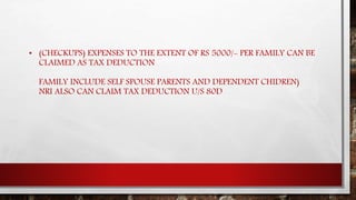 • (CHECKUPS) EXPENSES TO THE EXTENT OF RS 5000/- PER FAMILY CAN BE
CLAIMED AS TAX DEDUCTION
FAMILY INCLUDE SELF SPOUSE PARENTS AND DEPENDENT CHIDREN)
NRI ALSO CAN CLAIM TAX DEDUCTION U/S 80D
 