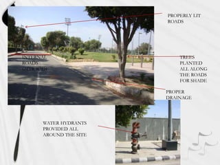 PROPERLY LIT
ROADS

INTERNAL
ROADS
6MTR WIDE

TREES
PLANTED
ALL ALONG
THE ROADS
FOR SHADE
PROPER
DRAINAGE

WATER HYDRANTS
PROVIDED ALL
AROUND THE SITE

 