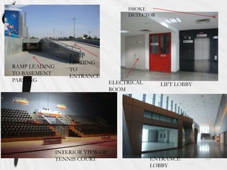 SMOKE
DETECTOR

RAMP LEADING
TO BASEMENT
PARKING

RAMP
LEADING
TO
ENTRANCE
ELECTRICAL
ROOM

INTERIOR VIEW OF
TENNIS COURT

LIFT LOBBY

ENTRANCE
LOBBY

 