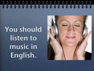 You should
 listen to
 music in
 English.
 