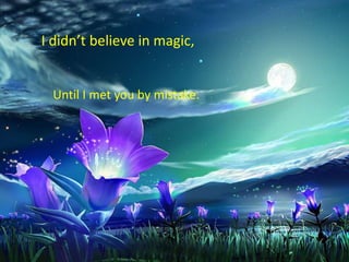 I didn’t believe in magic,


 Until I met you by mistake.
 
