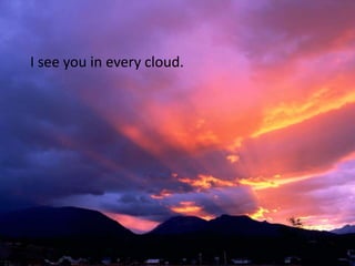I see you in every cloud.
 