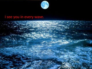 I see you in every wave.
 