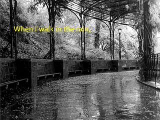 When I walk in the rain,
 