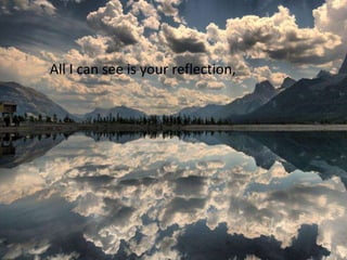 All I can see is your reflection,
 