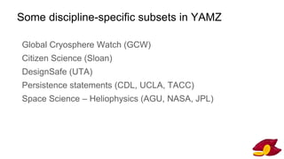Some discipline-specific subsets in YAMZ
Global Cryosphere Watch (GCW)
Citizen Science (Sloan)
DesignSafe (UTA)
Persistence statements (CDL, UCLA, TACC)
Space Science – Heliophysics (AGU, NASA, JPL)
 