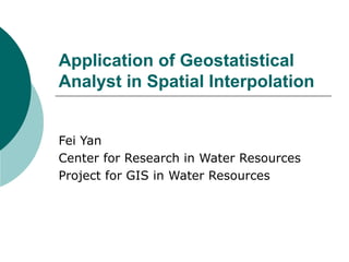Application of Geostatistical
Analyst in Spatial Interpolation
Fei Yan
Center for Research in Water Resources
Project for GIS in Water Resources
 
