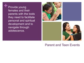+ Provide young
  females and their
  parents with the tools
  they need to facilitate
  personal and spiritual
  development and to
  navigate through
  adolescence.




                            Parent and Teen Events
 