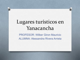 Lugares turísticos en
Yanacancha
PROFESOR: Wilber Giron Mauricio
ALUMNA: Alessandra Rivera Arrieta
 