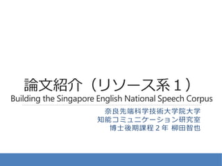 論文紹介（リソース系１）
Building the Singapore English National Speech Corpus
奈良先端科学技術大学院大学
知能コミュニケーション研究室
博士後期課程２年 柳田智也
 