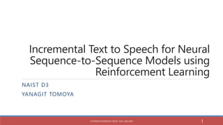 Incremental Text to Speech for Neural
Sequence-to-Sequence Models using
Reinforcement Learning
NAIST D3
YANAGIT TOMOYA
1©TOMOYA YANAGITA, NAIST, AHC-LAB, 2020
 