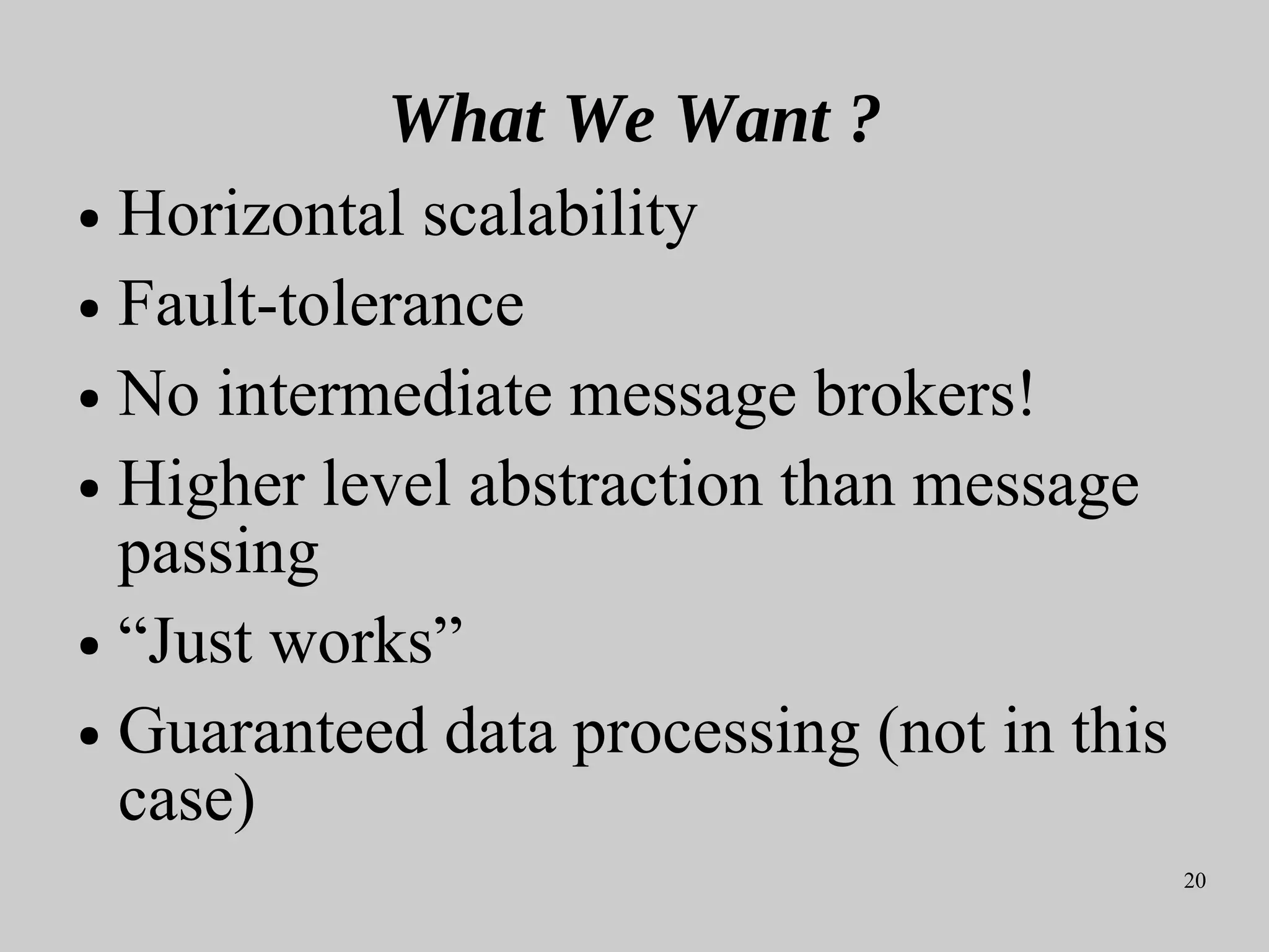 20
What We Want ?
● Horizontal scalability
● Fault-tolerance
● No intermediate message brokers!
● Higher level abstraction than message
passing
● “Just works”
● Guaranteed data processing (not in this
case)
 