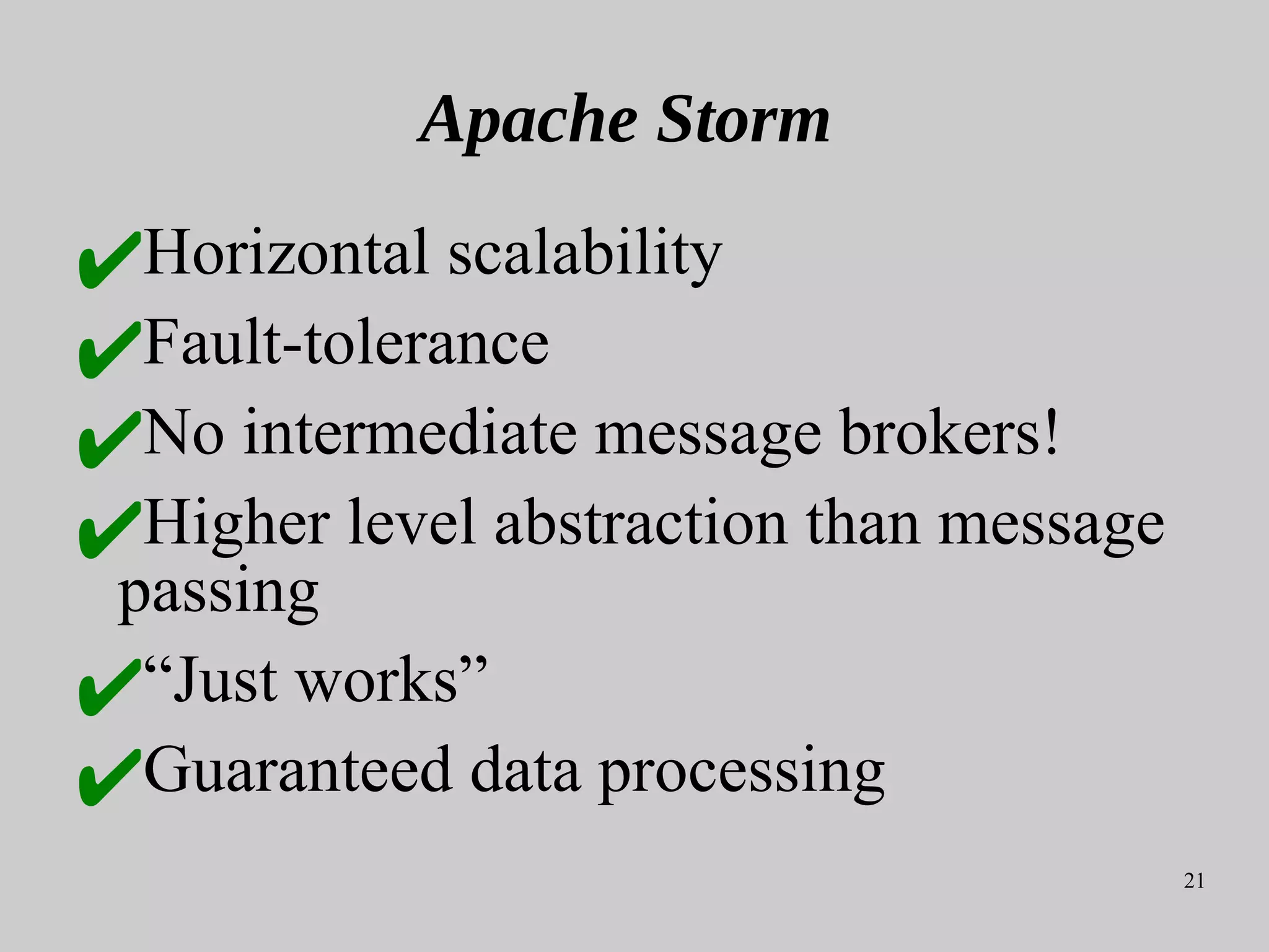 21
Apache Storm
✔Horizontal scalability
✔Fault-tolerance
✔No intermediate message brokers!
✔Higher level abstraction than message
passing
✔“Just works”
✔Guaranteed data processing
 