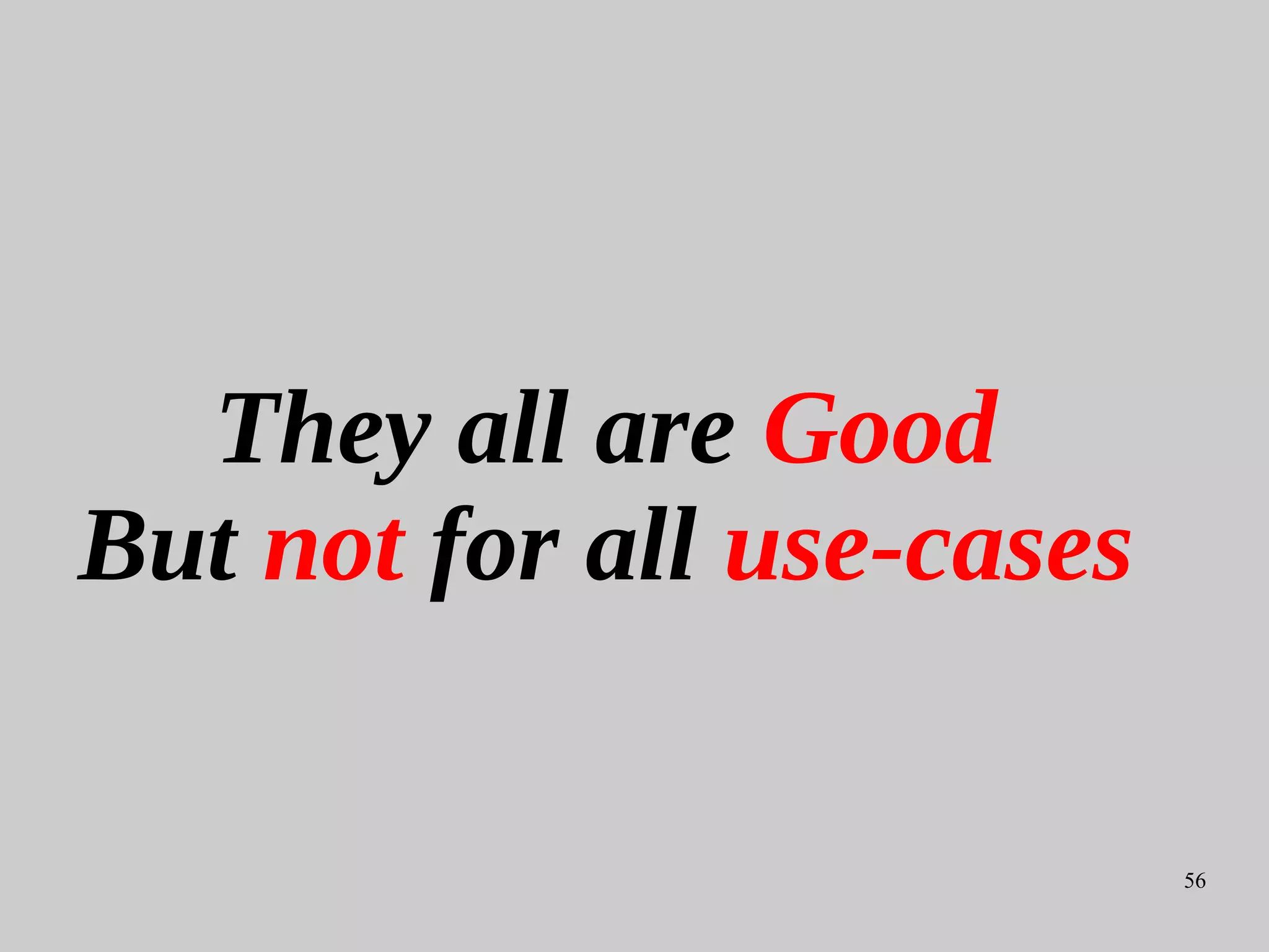 56
They all are Good
But not for all use-cases
 