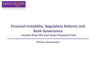 Financial Instability, Regulatory Reforms and 
Bank Governance 
- Lessons from the East Asian Financial Crisis 
Srinivas Yanamandra 
 