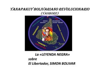 YANAPAKUY BOLIVARIANO REVOLUCIONARIOYANAPAKUY BOLIVARIANO REVOLUCIONARIOYANAPAKUY BOLIVARIANO REVOLUCIONARIOYANAPAKUY BOLIVARIANO REVOLUCIONARIO
(YANBORE)
S
IDEARIO BOLIVARIANO
IDENTIDAD INTEGRAL MESTIZA
La «LEYENDA NEGRA»La «LEYENDA NEGRA»
sobresobre
El Libertador, SIMON BOLIVAREl Libertador, SIMON BOLIVAR
 