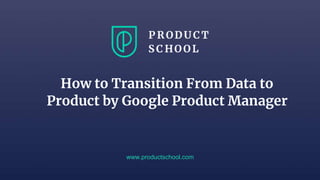 www.productschool.com
How to Transition From Data to
Product by Google Product Manager
 