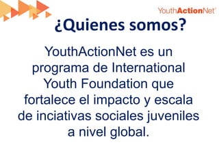 ¿Quienes somos?
     YouthActionNet es un
   programa de International
     Youth Foundation que
 fortalece el impacto y escala
de inciativas sociales juveniles
         a nivel global.
 
