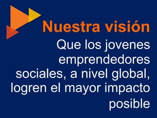 Nuestra visión
        Que los jovenes
        emprendedores
 sociales, a nivel global,
logren el mayor impacto
                  posible
 