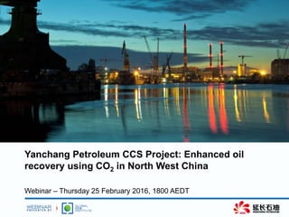 Yanchang Petroleum CCS Project: Enhanced oil
recovery using CO2 in North West China
Webinar – Thursday 25 February 2016, 1800 AEDT
 
