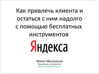 Жанат Абылкасым Представитель в Казахстане [email_address]   Как   привлечь клиента и остаться с ним надолго с помощью бесплатных  инструментов  
